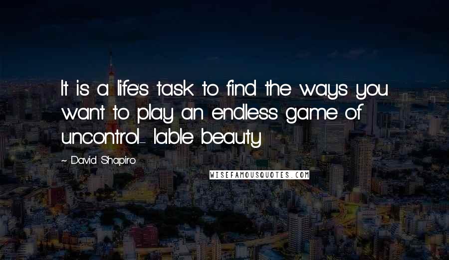 David Shapiro Quotes: It is a life's task to find the ways you want to play an endless game of uncontrol- lable beauty