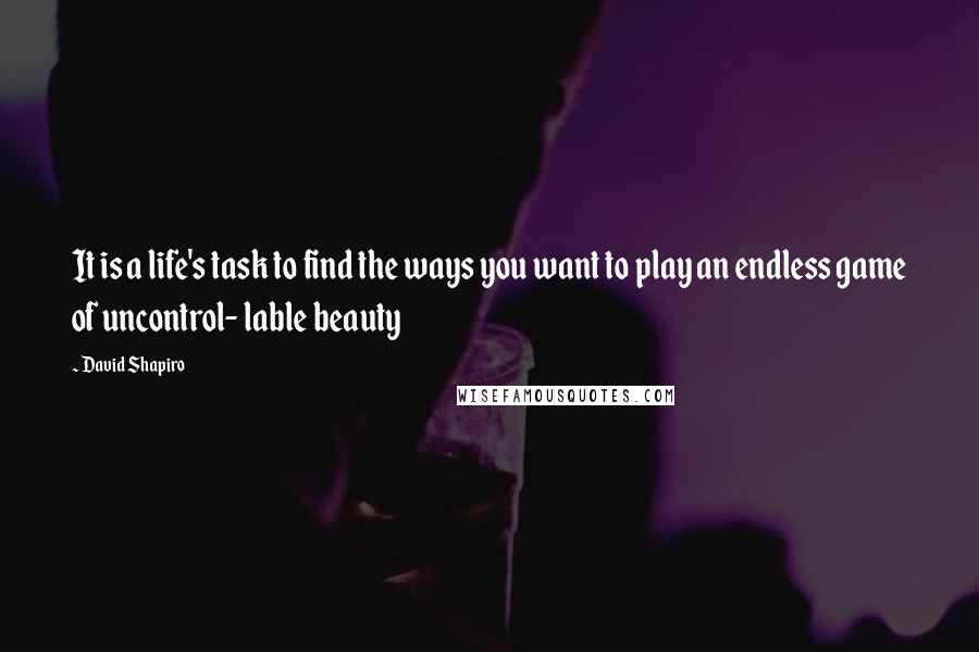 David Shapiro Quotes: It is a life's task to find the ways you want to play an endless game of uncontrol- lable beauty