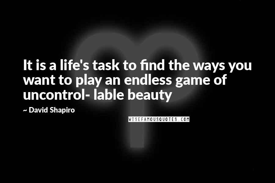 David Shapiro Quotes: It is a life's task to find the ways you want to play an endless game of uncontrol- lable beauty