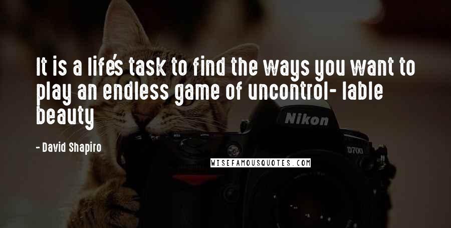 David Shapiro Quotes: It is a life's task to find the ways you want to play an endless game of uncontrol- lable beauty