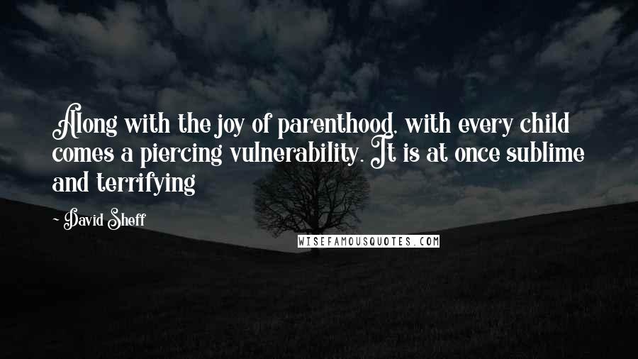 David Sheff Quotes: Along with the joy of parenthood, with every child comes a piercing vulnerability. It is at once sublime and terrifying