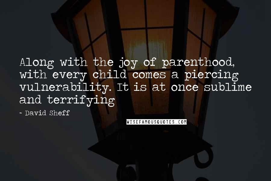 David Sheff Quotes: Along with the joy of parenthood, with every child comes a piercing vulnerability. It is at once sublime and terrifying