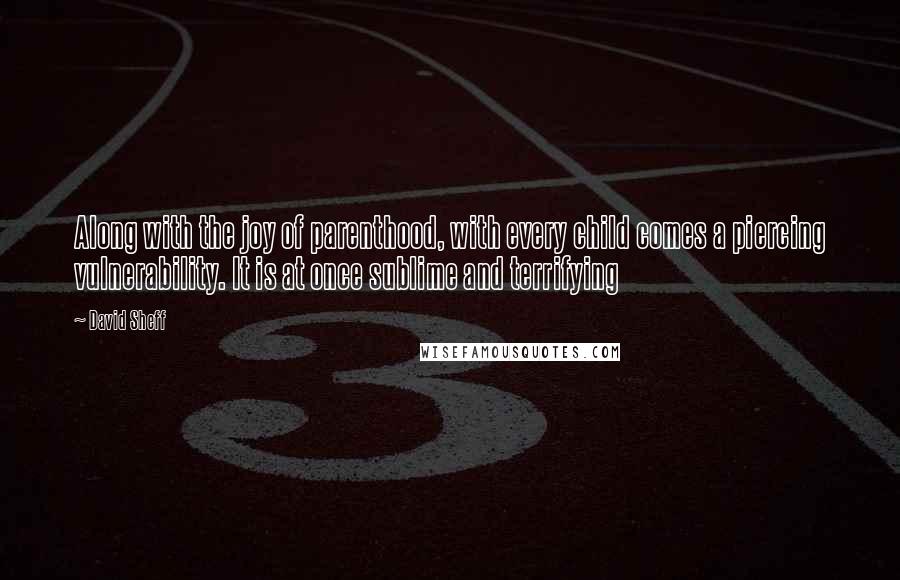 David Sheff Quotes: Along with the joy of parenthood, with every child comes a piercing vulnerability. It is at once sublime and terrifying