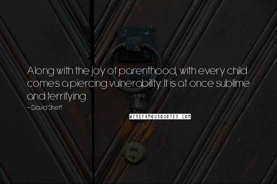 David Sheff Quotes: Along with the joy of parenthood, with every child comes a piercing vulnerability. It is at once sublime and terrifying