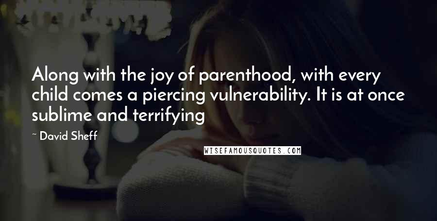 David Sheff Quotes: Along with the joy of parenthood, with every child comes a piercing vulnerability. It is at once sublime and terrifying