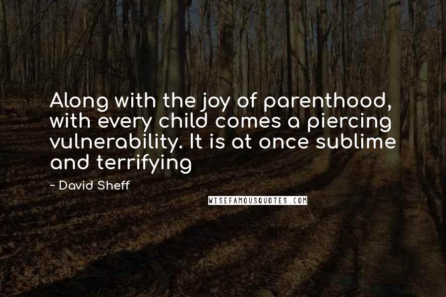 David Sheff Quotes: Along with the joy of parenthood, with every child comes a piercing vulnerability. It is at once sublime and terrifying