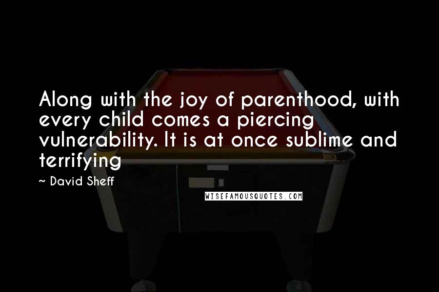 David Sheff Quotes: Along with the joy of parenthood, with every child comes a piercing vulnerability. It is at once sublime and terrifying