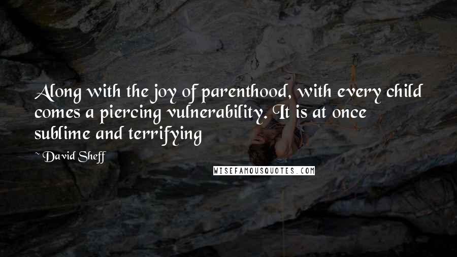 David Sheff Quotes: Along with the joy of parenthood, with every child comes a piercing vulnerability. It is at once sublime and terrifying