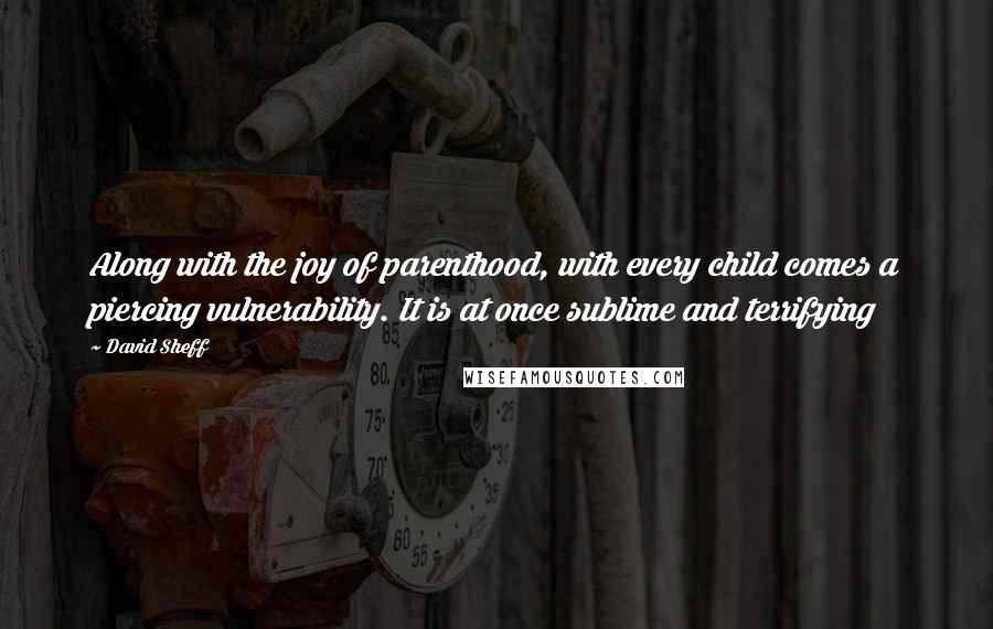 David Sheff Quotes: Along with the joy of parenthood, with every child comes a piercing vulnerability. It is at once sublime and terrifying