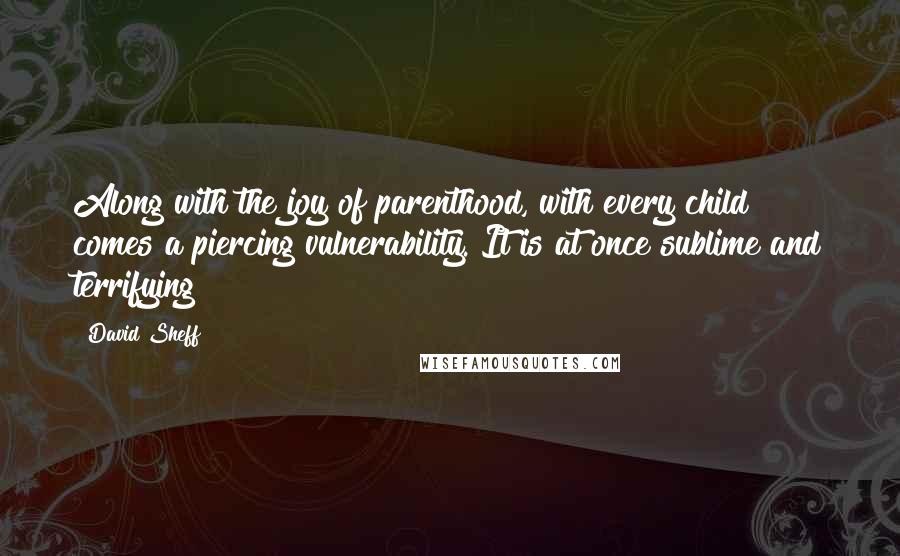 David Sheff Quotes: Along with the joy of parenthood, with every child comes a piercing vulnerability. It is at once sublime and terrifying