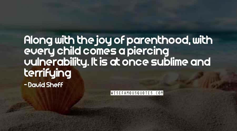 David Sheff Quotes: Along with the joy of parenthood, with every child comes a piercing vulnerability. It is at once sublime and terrifying