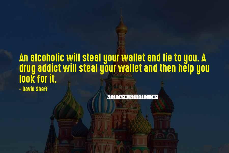 David Sheff Quotes: An alcoholic will steal your wallet and lie to you. A drug addict will steal your wallet and then help you look for it.