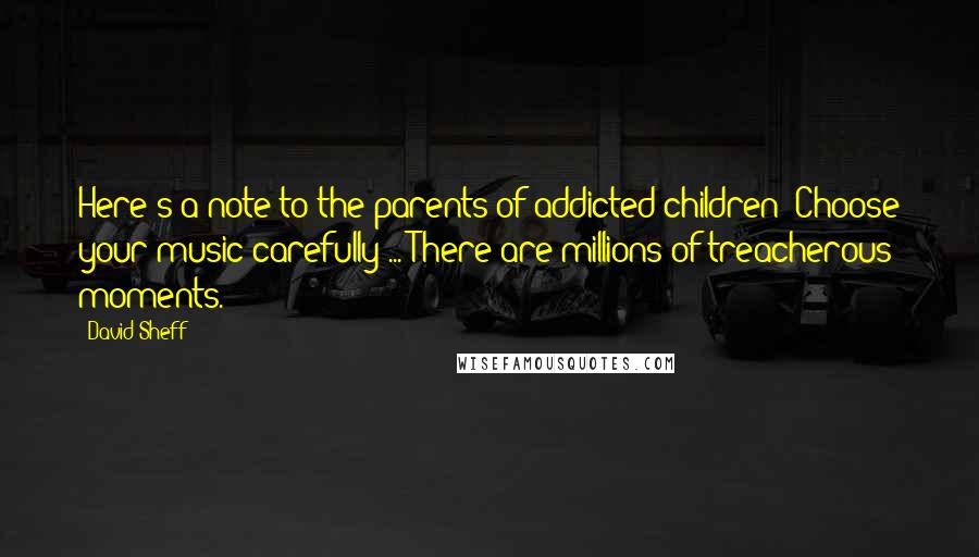 David Sheff Quotes: Here's a note to the parents of addicted children: Choose your music carefully ... There are millions of treacherous moments.