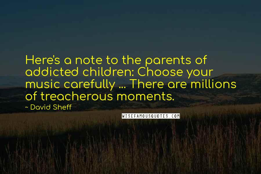 David Sheff Quotes: Here's a note to the parents of addicted children: Choose your music carefully ... There are millions of treacherous moments.