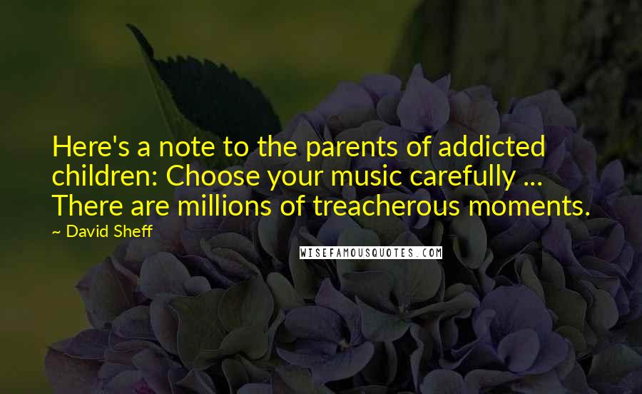 David Sheff Quotes: Here's a note to the parents of addicted children: Choose your music carefully ... There are millions of treacherous moments.