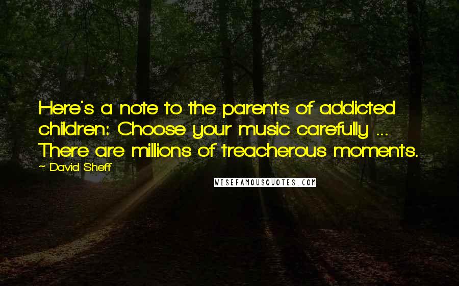 David Sheff Quotes: Here's a note to the parents of addicted children: Choose your music carefully ... There are millions of treacherous moments.