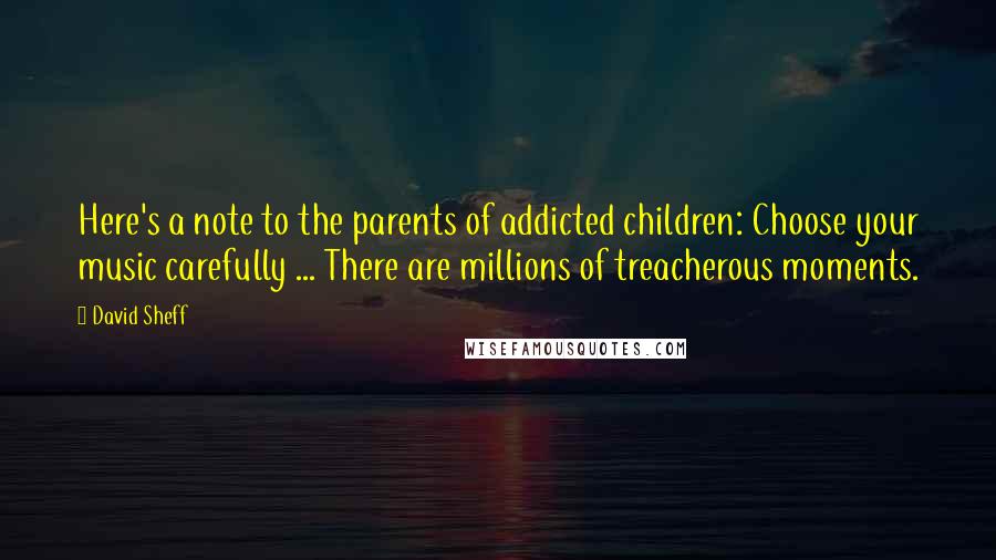 David Sheff Quotes: Here's a note to the parents of addicted children: Choose your music carefully ... There are millions of treacherous moments.