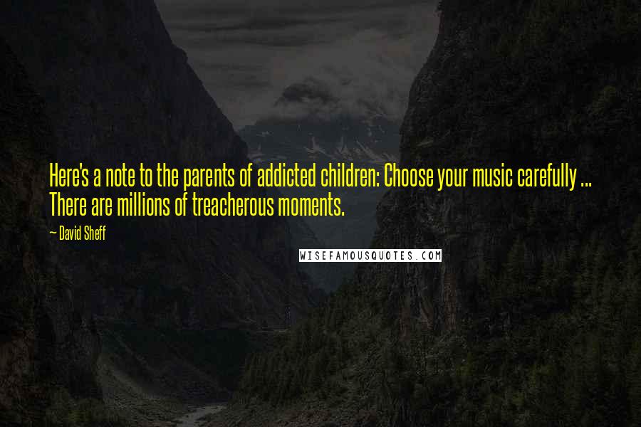 David Sheff Quotes: Here's a note to the parents of addicted children: Choose your music carefully ... There are millions of treacherous moments.
