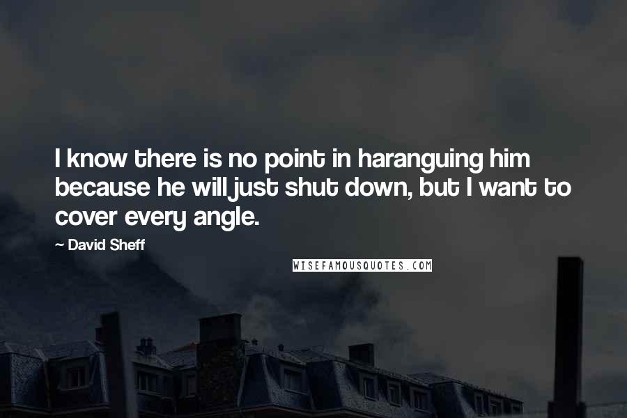 David Sheff Quotes: I know there is no point in haranguing him because he will just shut down, but I want to cover every angle.