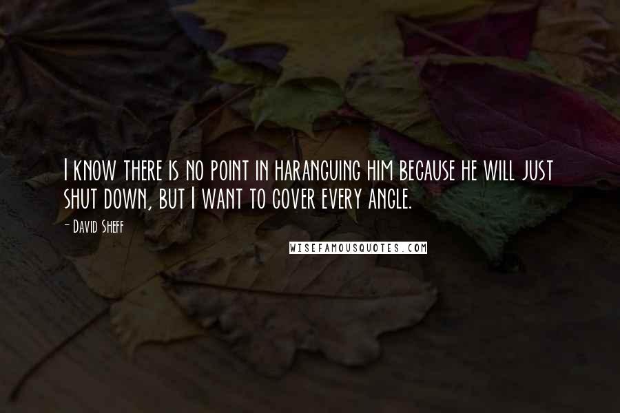 David Sheff Quotes: I know there is no point in haranguing him because he will just shut down, but I want to cover every angle.