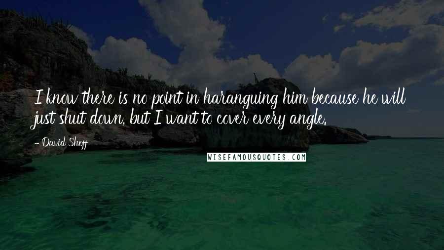David Sheff Quotes: I know there is no point in haranguing him because he will just shut down, but I want to cover every angle.