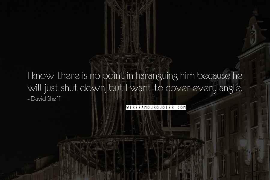 David Sheff Quotes: I know there is no point in haranguing him because he will just shut down, but I want to cover every angle.