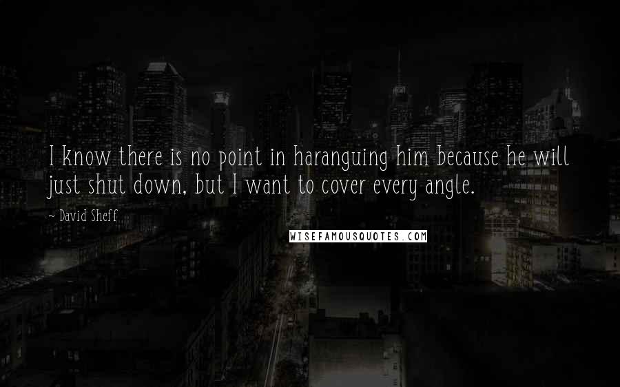 David Sheff Quotes: I know there is no point in haranguing him because he will just shut down, but I want to cover every angle.