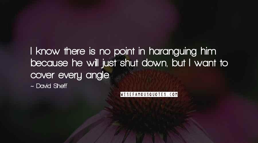 David Sheff Quotes: I know there is no point in haranguing him because he will just shut down, but I want to cover every angle.