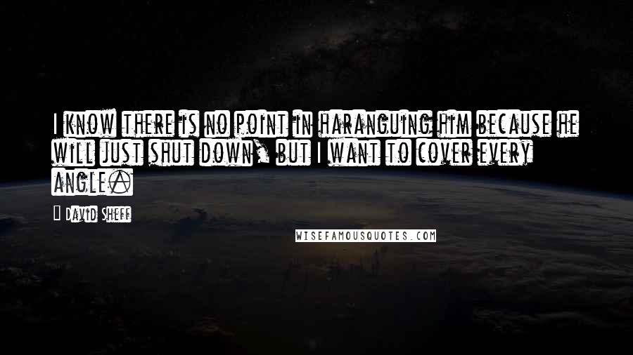 David Sheff Quotes: I know there is no point in haranguing him because he will just shut down, but I want to cover every angle.