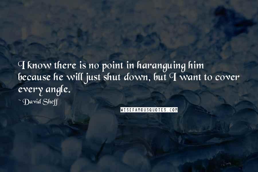 David Sheff Quotes: I know there is no point in haranguing him because he will just shut down, but I want to cover every angle.