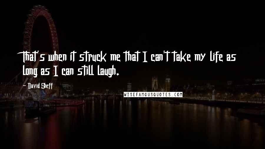 David Sheff Quotes: That's when it struck me that I can't take my life as long as I can still laugh.