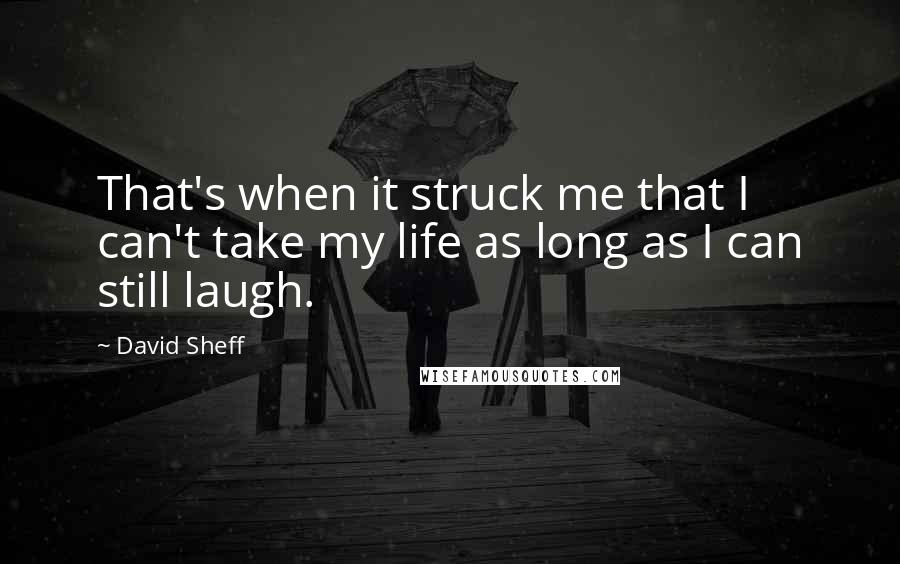 David Sheff Quotes: That's when it struck me that I can't take my life as long as I can still laugh.