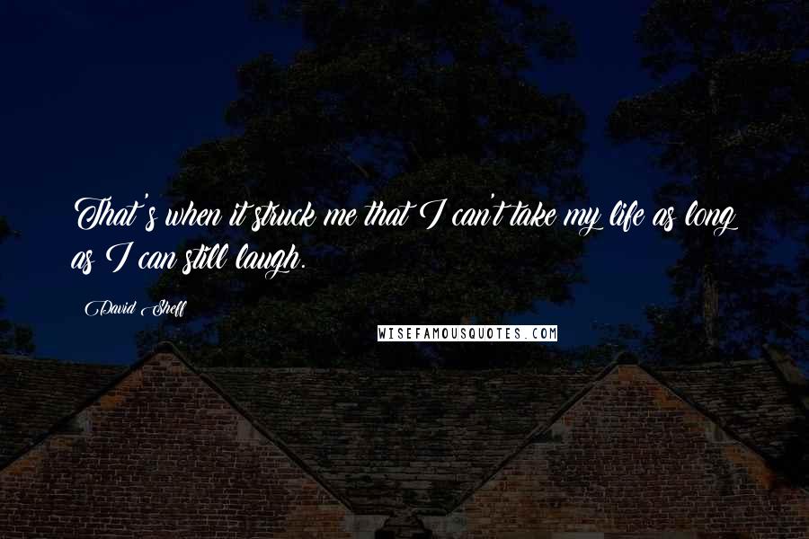 David Sheff Quotes: That's when it struck me that I can't take my life as long as I can still laugh.