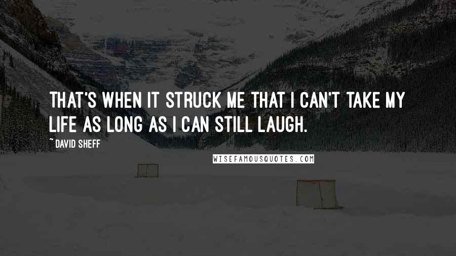 David Sheff Quotes: That's when it struck me that I can't take my life as long as I can still laugh.