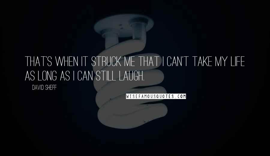 David Sheff Quotes: That's when it struck me that I can't take my life as long as I can still laugh.