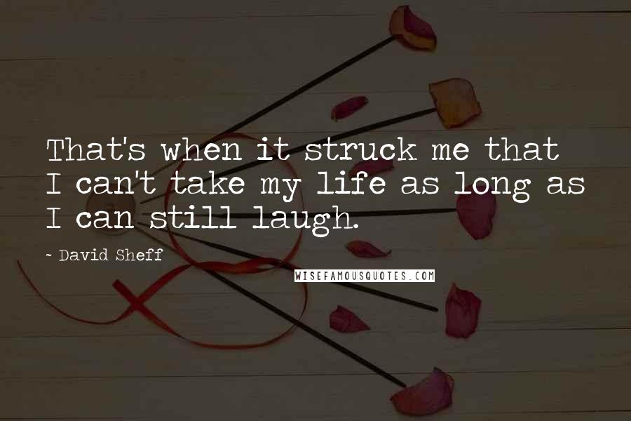 David Sheff Quotes: That's when it struck me that I can't take my life as long as I can still laugh.