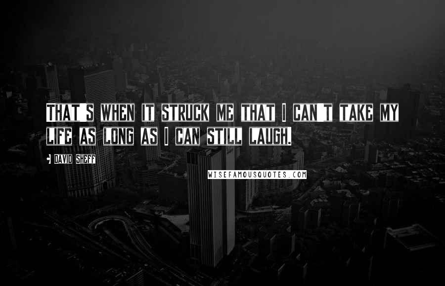 David Sheff Quotes: That's when it struck me that I can't take my life as long as I can still laugh.