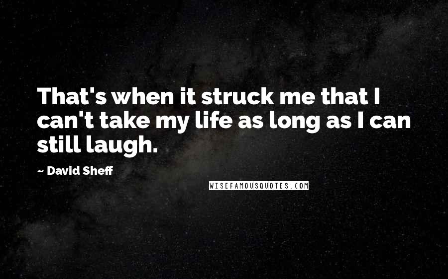 David Sheff Quotes: That's when it struck me that I can't take my life as long as I can still laugh.