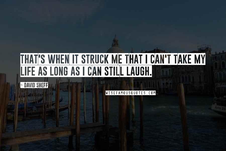 David Sheff Quotes: That's when it struck me that I can't take my life as long as I can still laugh.