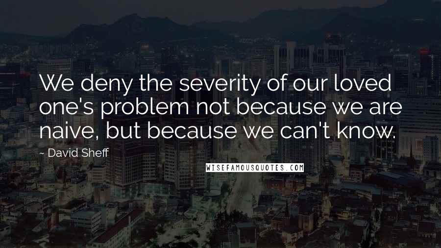 David Sheff Quotes: We deny the severity of our loved one's problem not because we are naive, but because we can't know.