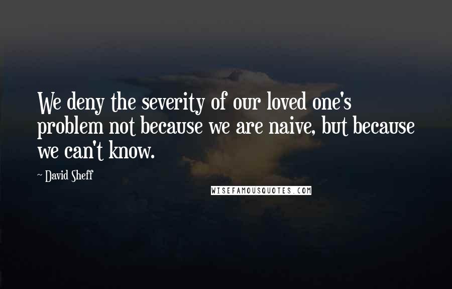 David Sheff Quotes: We deny the severity of our loved one's problem not because we are naive, but because we can't know.