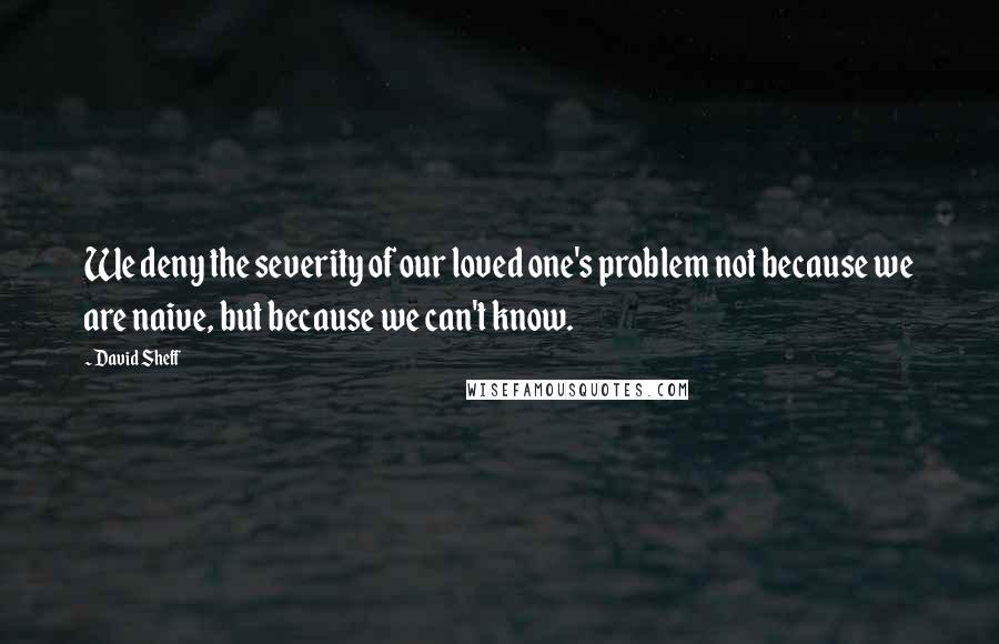 David Sheff Quotes: We deny the severity of our loved one's problem not because we are naive, but because we can't know.