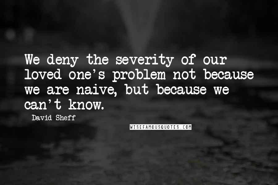 David Sheff Quotes: We deny the severity of our loved one's problem not because we are naive, but because we can't know.