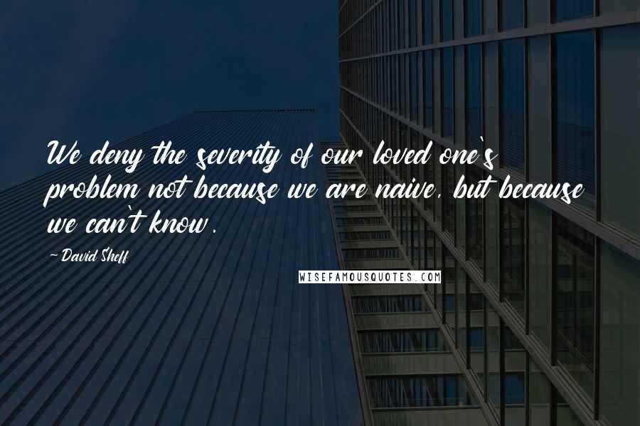 David Sheff Quotes: We deny the severity of our loved one's problem not because we are naive, but because we can't know.