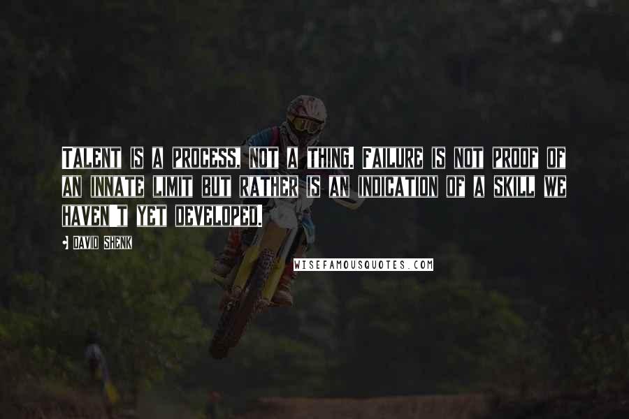 David Shenk Quotes: Talent is a process, not a thing. Failure is not proof of an innate limit but rather is an indication of a skill we haven't yet developed.