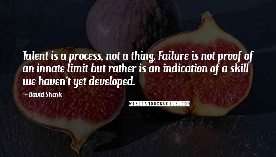 David Shenk Quotes: Talent is a process, not a thing. Failure is not proof of an innate limit but rather is an indication of a skill we haven't yet developed.