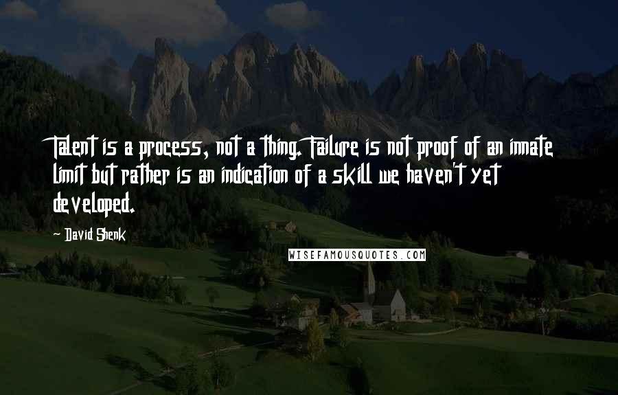 David Shenk Quotes: Talent is a process, not a thing. Failure is not proof of an innate limit but rather is an indication of a skill we haven't yet developed.