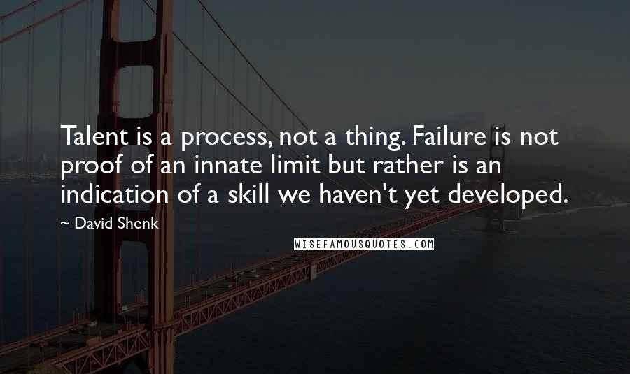 David Shenk Quotes: Talent is a process, not a thing. Failure is not proof of an innate limit but rather is an indication of a skill we haven't yet developed.