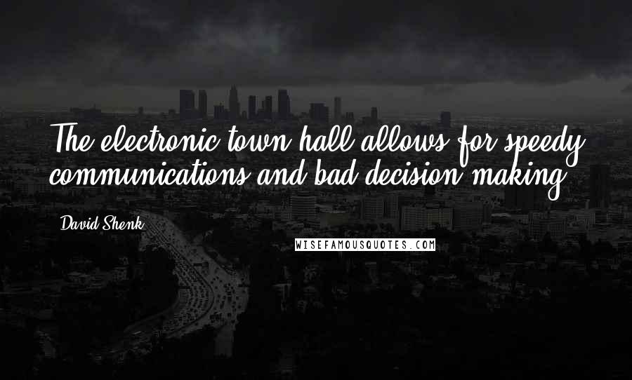 David Shenk Quotes: The electronic town hall allows for speedy communications and bad decision-making.