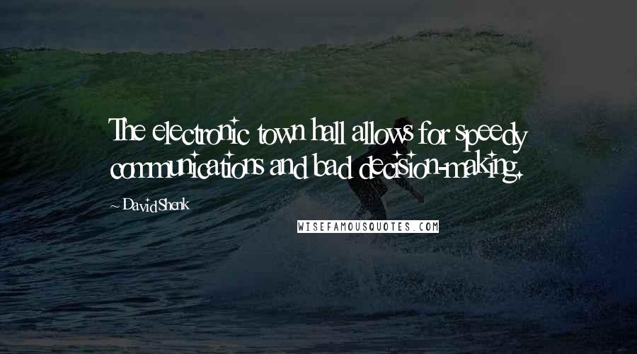 David Shenk Quotes: The electronic town hall allows for speedy communications and bad decision-making.